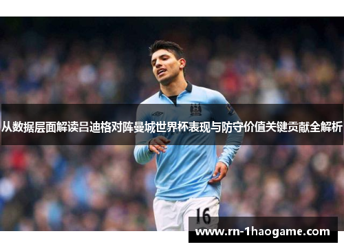 从数据层面解读吕迪格对阵曼城世界杯表现与防守价值关键贡献全解析