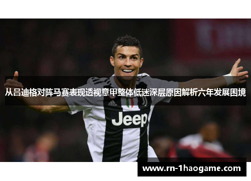 从吕迪格对阵马赛表现透视意甲整体低迷深层原因解析六年发展困境