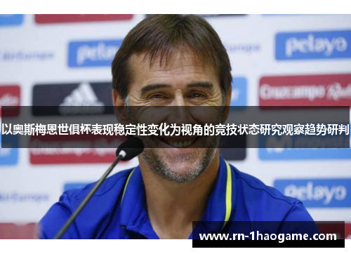 以奥斯梅恩世俱杯表现稳定性变化为视角的竞技状态研究观察趋势研判
