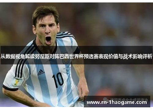 从数据视角解读努涅斯对阵巴西世界杯预选赛表现价值与战术影响评析