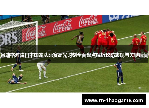 吕迪格对阵日本国家队比赛高光时刻全面盘点解析攻防表现与关键瞬间