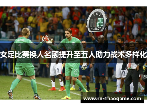 女足比赛换人名额提升至五人助力战术多样化