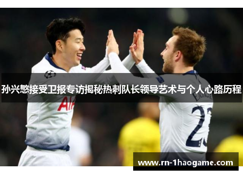孙兴慜接受卫报专访揭秘热刺队长领导艺术与个人心路历程