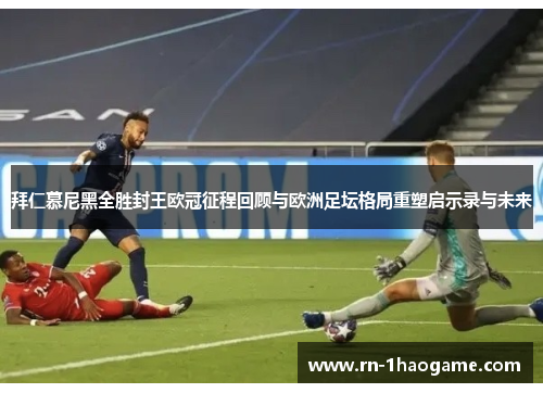 拜仁慕尼黑全胜封王欧冠征程回顾与欧洲足坛格局重塑启示录与未来