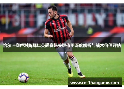 恰尔汗奥卢对阵拜仁英超赛场关键作用深度解析与战术价值评估