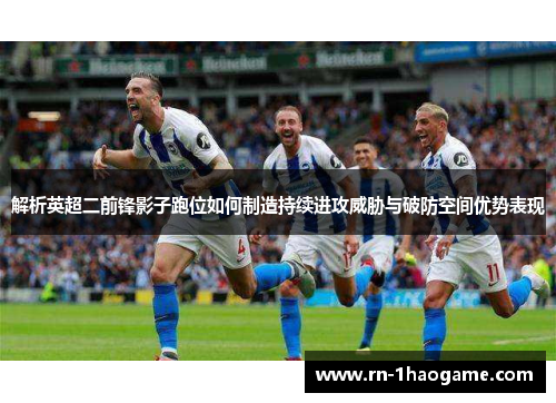 解析英超二前锋影子跑位如何制造持续进攻威胁与破防空间优势表现