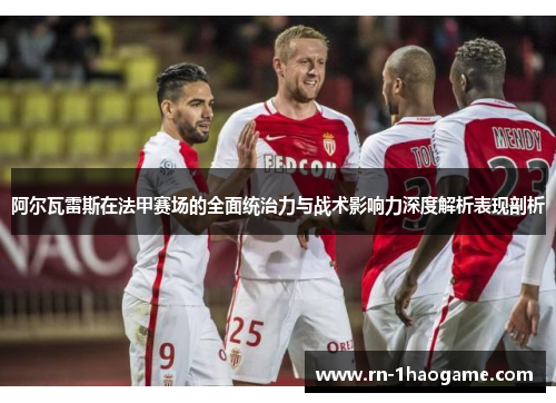 阿尔瓦雷斯在法甲赛场的全面统治力与战术影响力深度解析表现剖析