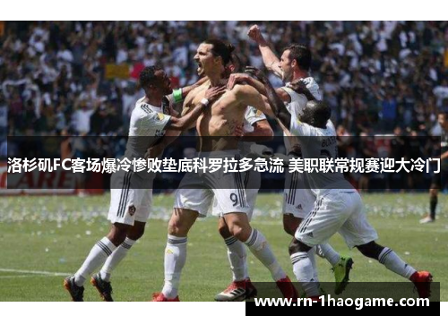 洛杉矶FC客场爆冷惨败垫底科罗拉多急流 美职联常规赛迎大冷门